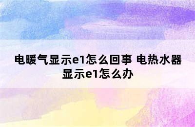 电暖气显示e1怎么回事 电热水器显示e1怎么办